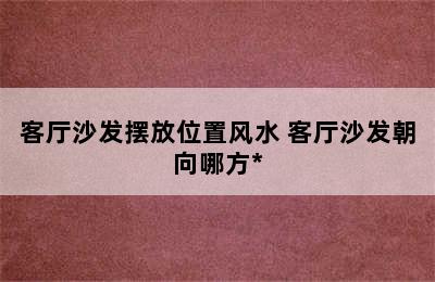 客厅沙发摆放位置风水 客厅沙发朝向哪方*